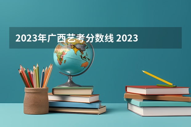2023年广西艺考分数线 2023年美术校考学校报名时间