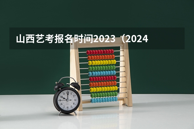 山西艺考报名时间2023（2024年艺考的时间安排是怎样的？）