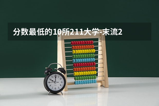 分数最低的10所211大学-末流211大学分数线（2022年参考）（全国211最低分数线的学校）