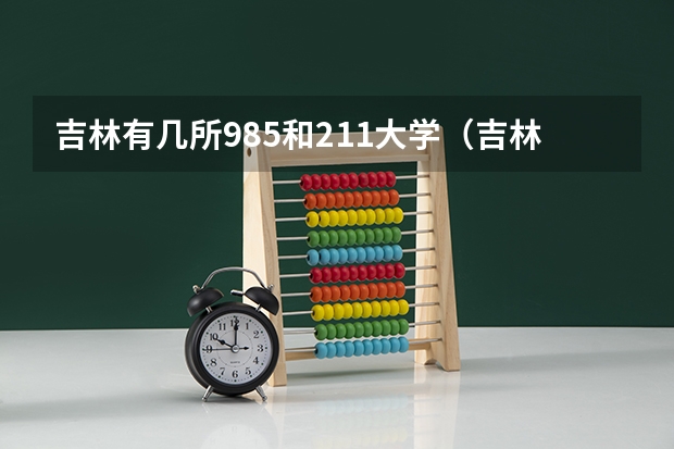 吉林有几所985和211大学（吉林省有几所985和211大学）