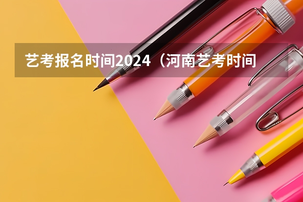 艺考报名时间2024（河南艺考时间2024年具体时间表）