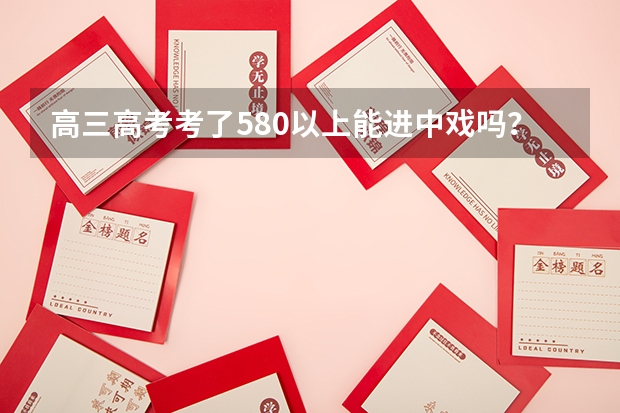 高三高考考了580以上能进中戏吗??