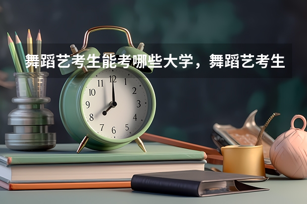 舞蹈艺考生能考哪些大学，舞蹈艺考生考试的内容是什么