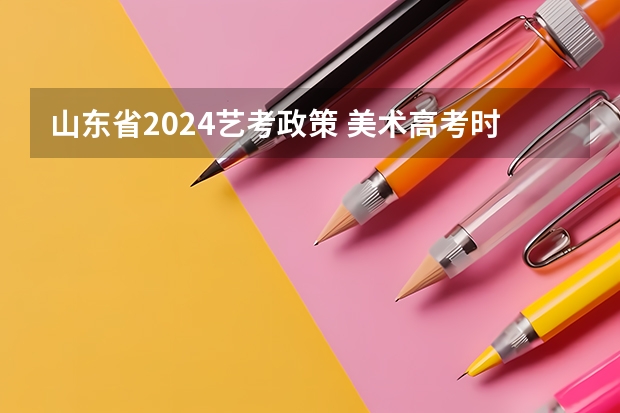 山东省2024艺考政策 美术高考时间2024具体时间