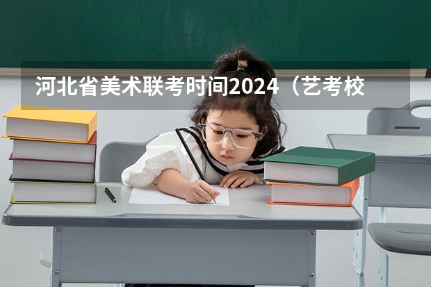 河北省美术联考时间2024（艺考校考时间）