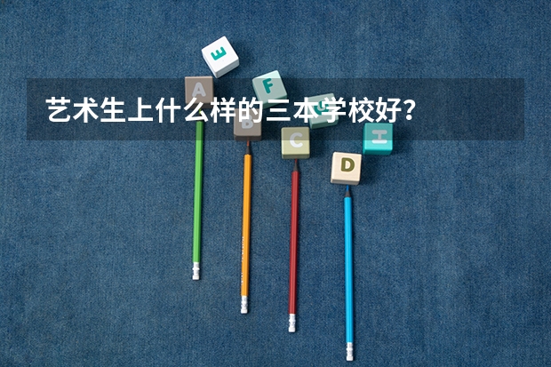 艺术生上什么样的三本学校好？