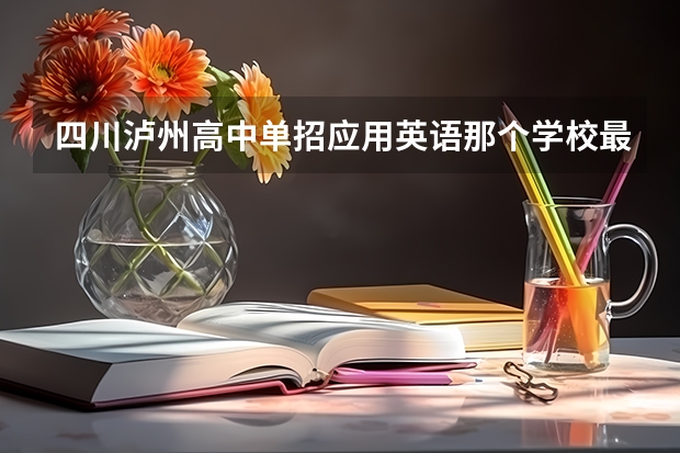 四川泸州高中单招应用英语那个学校最好 泸州职业技术学院单招录取线