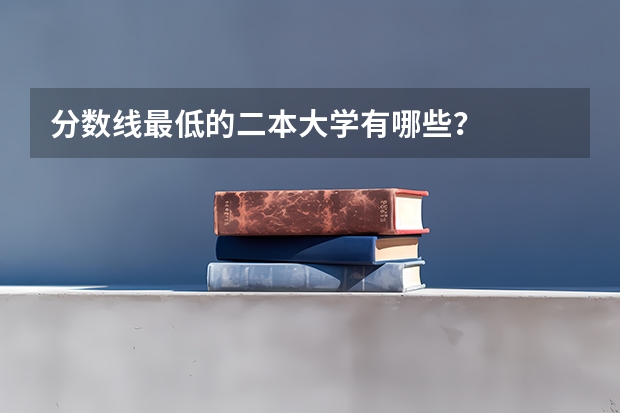 分数线最低的二本大学有哪些？