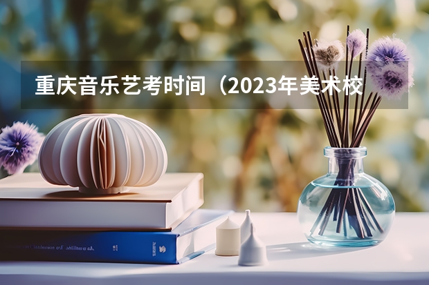 重庆音乐艺考时间（2023年美术校考学校报名时间）