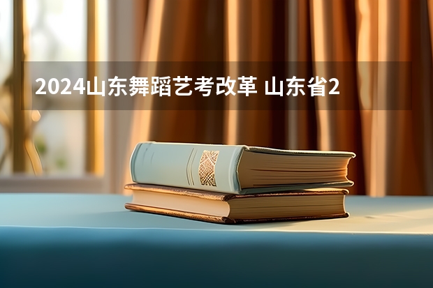 2024山东舞蹈艺考改革 山东省2024艺考政策