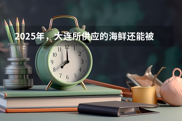 2025年,大连所供应的海鲜还能被食用吗