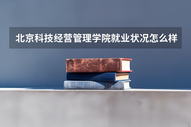 北京科技经营管理学院就业状况怎么样 学校好吗