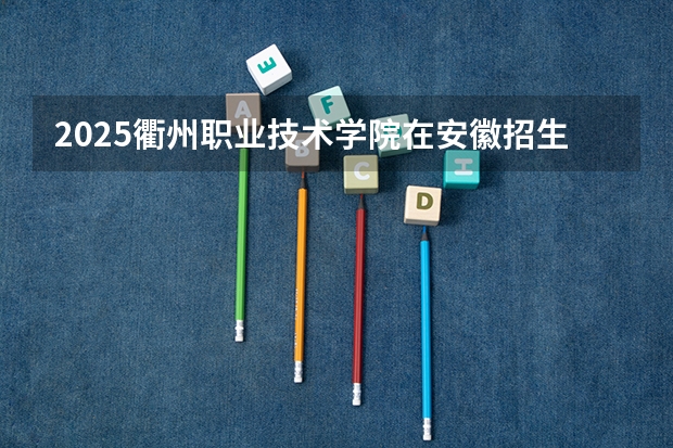 2025衢州职业技术学院在安徽招生情况
