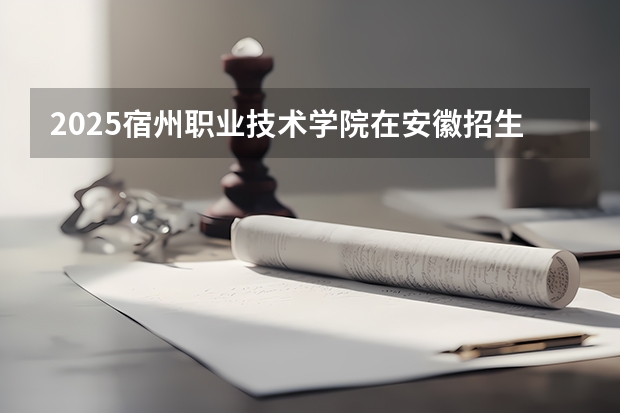 2025宿州职业技术学院在安徽招生情况
