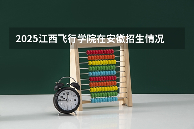 2025江西飞行学院在安徽招生情况