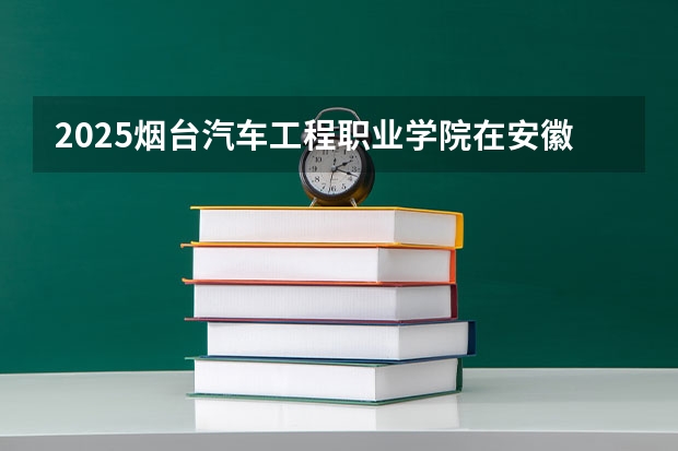 2025烟台汽车工程职业学院在安徽招生情况