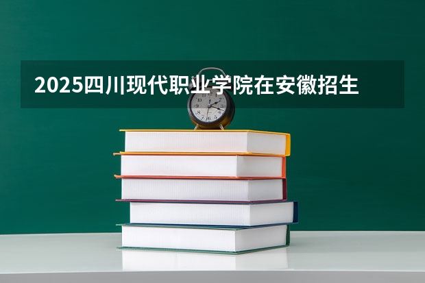 2025四川现代职业学院在安徽招生情况