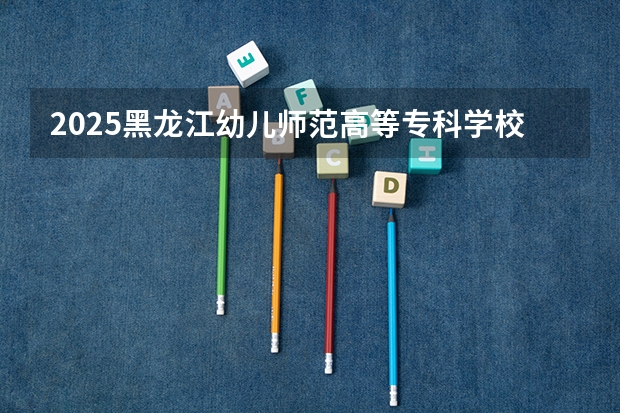 2025黑龙江幼儿师范高等专科学校在安徽招生情况