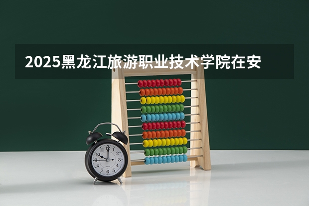 2025黑龙江旅游职业技术学院在安徽招生情况