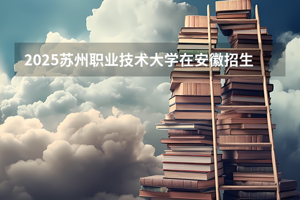 2025苏州职业技术大学在安徽招生情况