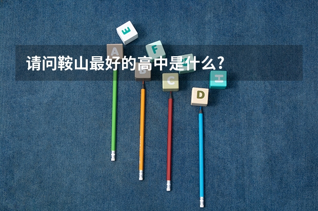请问鞍山最好的高中是什么?