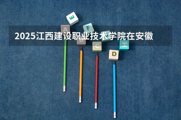 2025江西建设职业技术学院在安徽招生情况