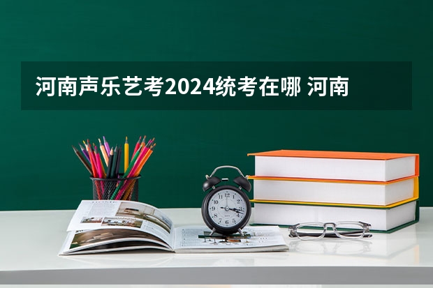 河南声乐艺考2024统考在哪 河南艺考时间2024年具体时间表