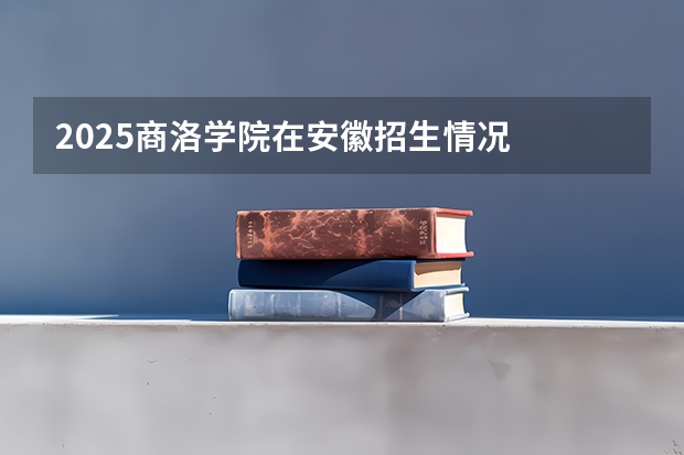 2025商洛学院在安徽招生情况