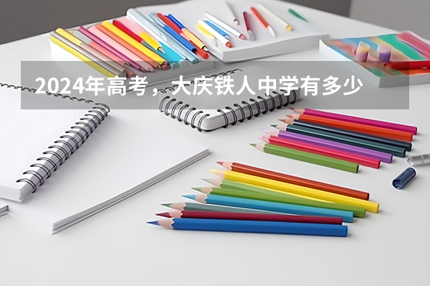 2024年高考，大庆铁人中学有多少人考入清华、北大？预计7-8人！
