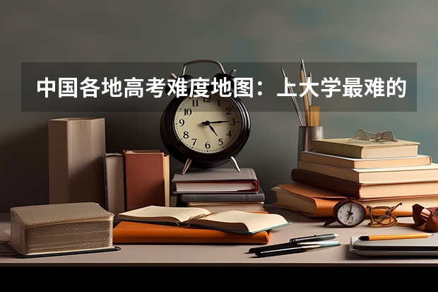 中国各地高考难度地图:上大学最难的省份是哪里?!