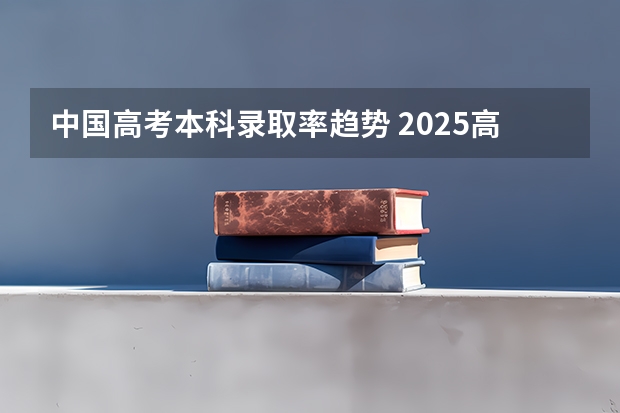 中国高考本科录取率趋势 2025高考数据出炉:部分省份本科录取率差距多大