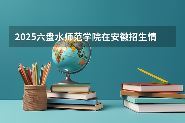 2025六盘水师范学院在安徽招生情况
