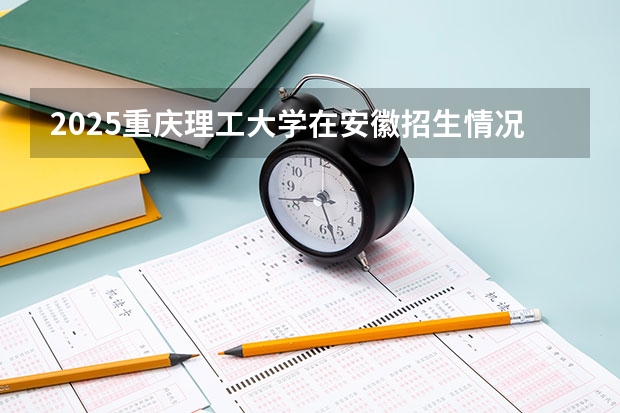 2025重庆理工大学在安徽招生情况