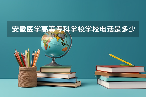 安徽医学高等专科学校学校电话是多少