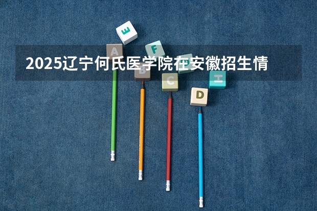 2025辽宁何氏医学院在安徽招生情况