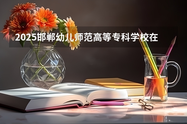 2025邯郸幼儿师范高等专科学校在安徽招生情况