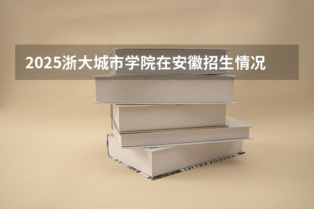 2025浙大城市学院在安徽招生情况