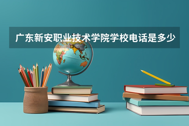 广东新安职业技术学院学校电话是多少