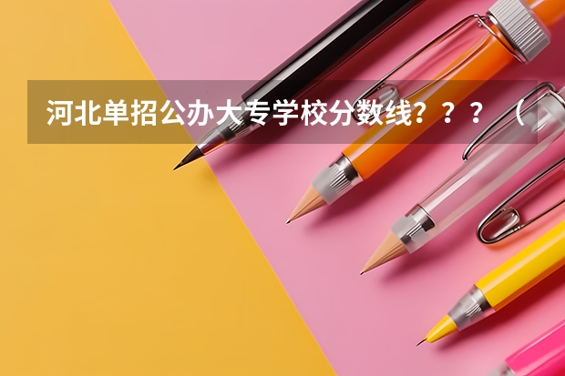 河北单招公办大专学校分数线？？？（河北最低分公办二本大学）