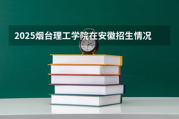 2025烟台理工学院在安徽招生情况