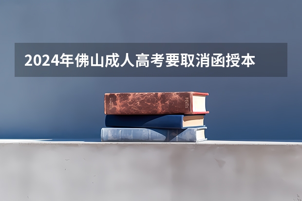 2024年佛山成人高考要取消函授本科了吗？