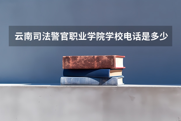 云南司法警官职业学院学校电话是多少