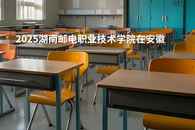 2025湖南邮电职业技术学院在安徽招生情况