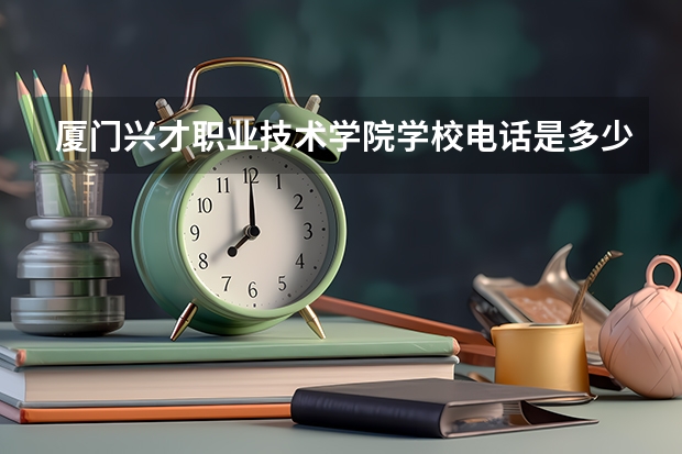 厦门兴才职业技术学院学校电话是多少