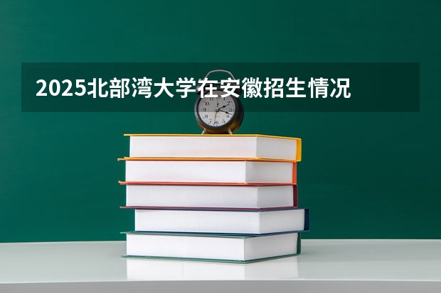 2025北部湾大学在安徽招生情况