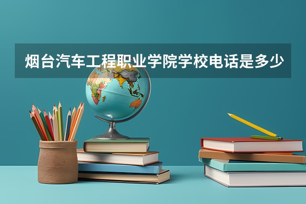 烟台汽车工程职业学院学校电话是多少