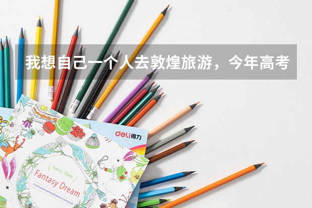 我想自己一个人去敦煌旅游,今年高考完,大家有没有什么好的旅游路线和建议。