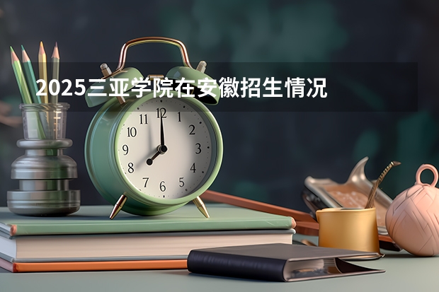 2025三亚学院在安徽招生情况