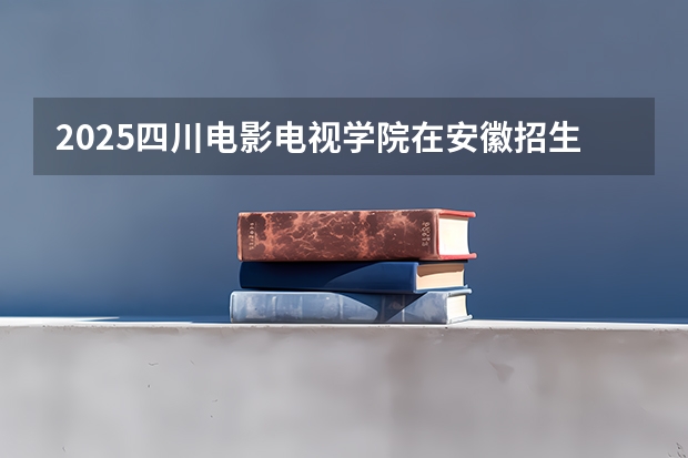 2025四川电影电视学院在安徽招生情况