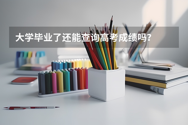 大学毕业了还能查询高考成绩吗？